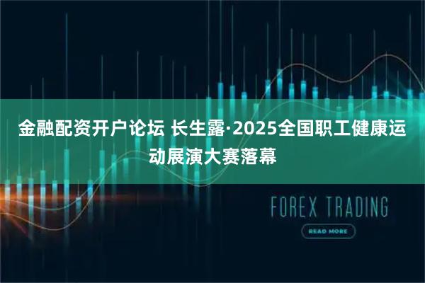 金融配资开户论坛 长生露·2025全国职工健康运动展演大赛落幕