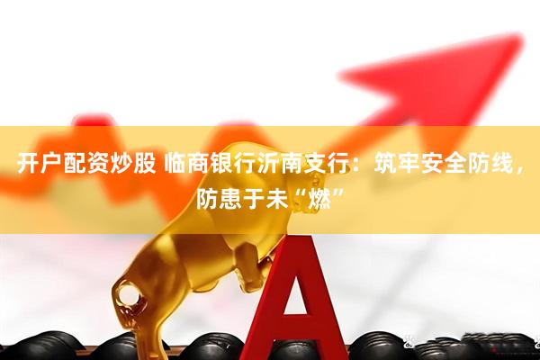开户配资炒股 临商银行沂南支行：筑牢安全防线，防患于未“燃”