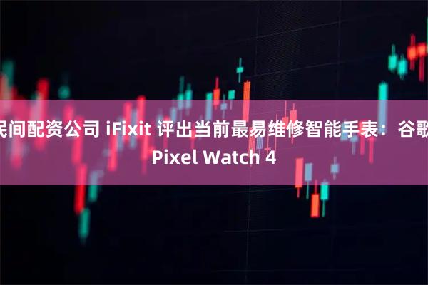 民间配资公司 iFixit 评出当前最易维修智能手表：谷歌 Pixel Watch 4